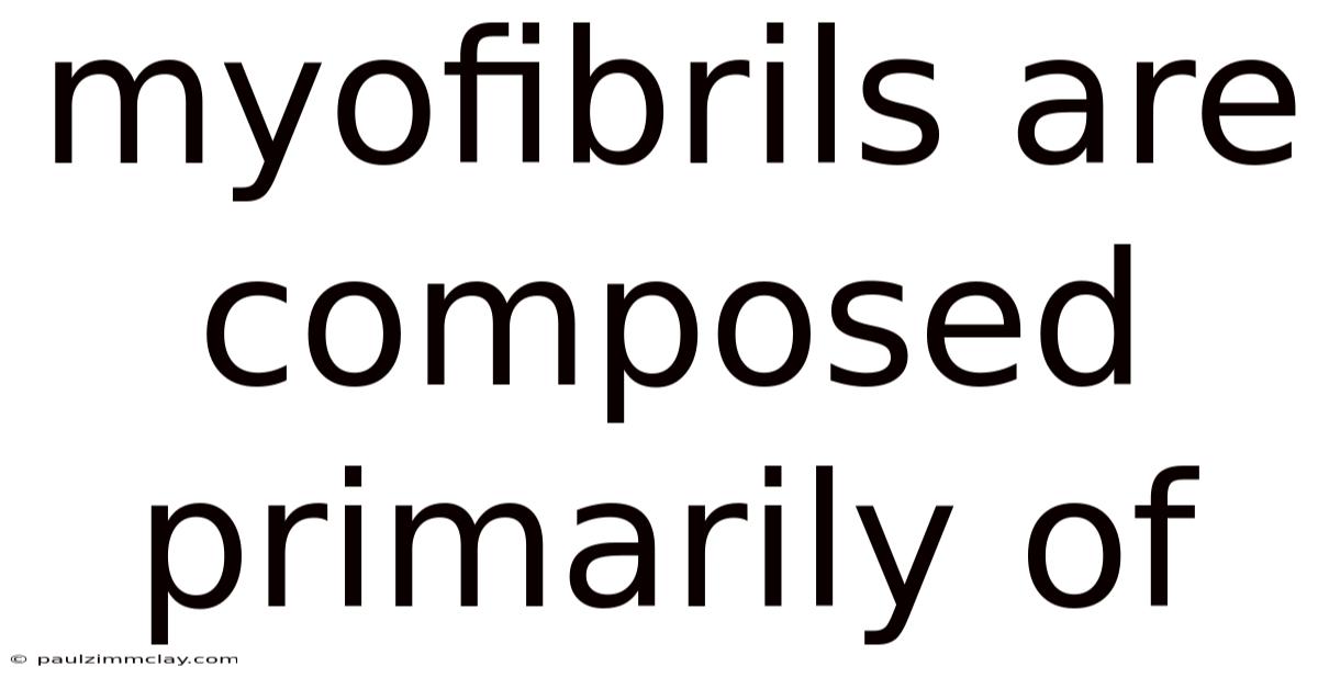 Myofibrils Are Composed Primarily Of