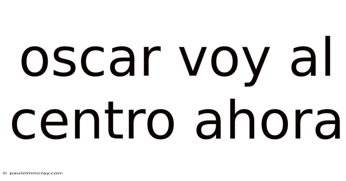 Oscar Voy Al Centro Ahora
