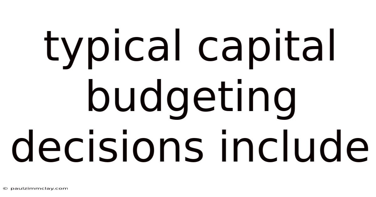 Typical Capital Budgeting Decisions Include