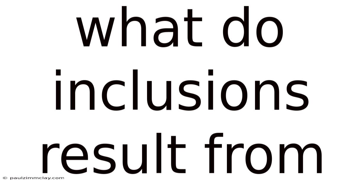What Do Inclusions Result From